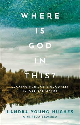 Where Is God in This?: Looking for God's Goodness in Our Struggles by Holly Crawshaw, Landra Young Hughes