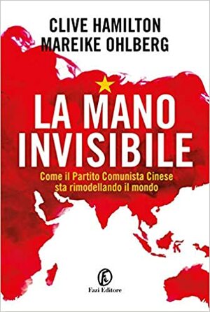 La mano invisibile. Come il Partito Comunista Cinese sta rimodellando il mondo by Clive Hamilton, Mareike Ohlberg