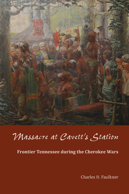 Massacre at Cavett's Station: Frontier Tennessee During the Cherokee Wars by Charles H. Faulkner