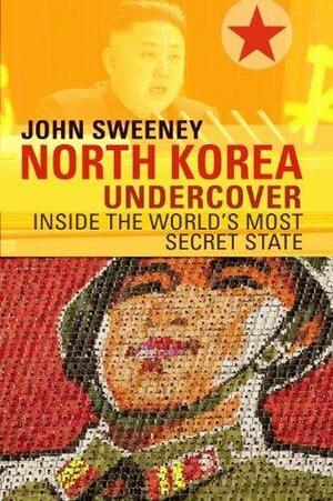 North Korea Undercover: Inside The World's Most Secret State by John Sweeney, John Sweeney