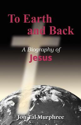 To Earth and Back: A Biography of Jesus by Jon Tal Murphree