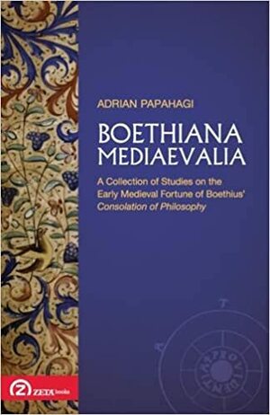 Boethiana Mediaevalia: A Collection of Studies on the Early Medieval Fortune of Boethius' Consolation of Philosophy by Adrian Papahagi