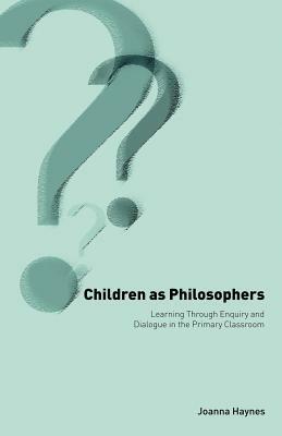 Children as Philosophers: Learning Through Enquiry and Dialogue in the Primary Classroom by Joanna Haynes