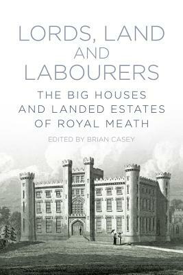 Lords, Land and Labourers: The Big Houses and Landed Estates of Royal Meath by Brian Casey