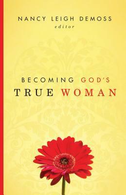 Becoming God's True Woman by Susan Hunt, Mary A. Kassian, Barbara Hughes, Bunny Wilson, Carolyn Mahaney, Dorothy Kelley Patterson, Nancy Leigh DeMoss