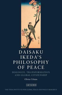 Daisaku Ikeda's Philosophy of Peace: Dialogue, Transformation and Global Citizenship by Olivier Urbain