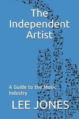 The Independent Artist: A Guide to the Music Industry by Lee Jones