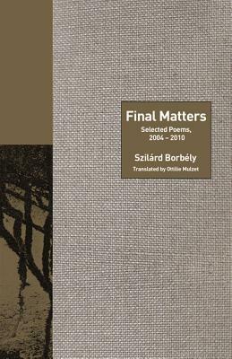 Final Matters: Selected Poems, 2004-2010 by Szilárd Borbély, Szilard Borbely