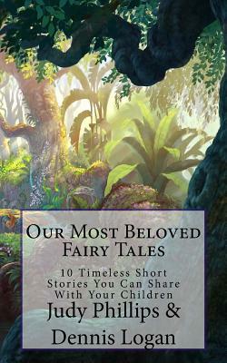 Our Most Beloved Fairy Tales: 10 Timeless Short Stories You Can Share With Your Children by Judy Phillips, Dennis Logan