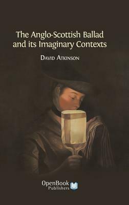 The Anglo-Scottish Ballad and Its Imaginary Contexts by David Atkinson