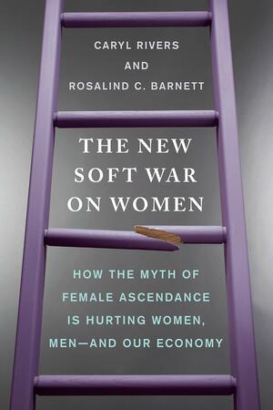 The New Soft War on Women: How the Myth of Female Ascendance Is Hurting Women, Men--And Our Economy by Rosalind C. Barnett, Caryl Rivers