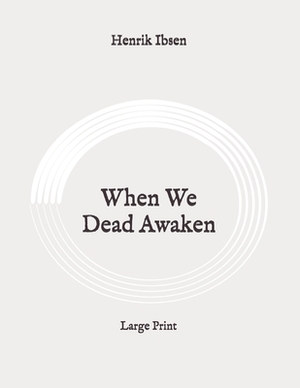 When We Dead Awaken: Large Print by Henrik Ibsen