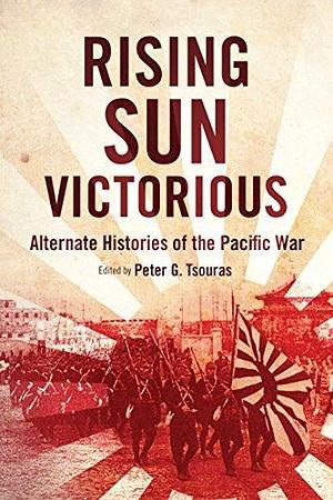 Rising Sun Victorious: Alternate Histories of the Pacific War by Peter G. Tsouras, Peter G. Tsouras