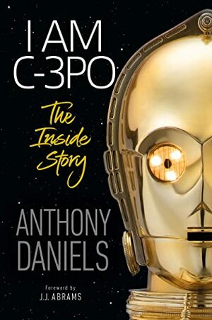 I am C-3PO: The Inside Story by Anthony Daniels, J.J. Abrams