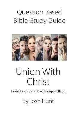 Question-Based Bible Study Guide -- Union with Christ: Good Questions Have Groups Talking by Josh Hunt