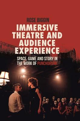 Immersive Theatre and Audience Experience: Space, Game and Story in the Work of Punchdrunk by Rose Biggin