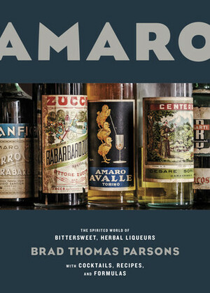 Amaro: The Spirited World of Bittersweet, Herbal Liqueurs with Cocktails, Recipes, and Formulas by Brad Thomas Parsons