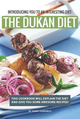 Introducing You to an Interesting Diet: The Dukan Diet: This Cookbook Will Explain the Diet and Give You Some Awesome Recipes! by Daniel Humphreys