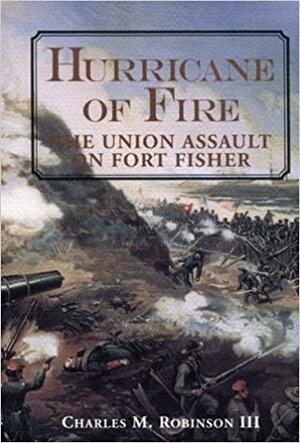 Hurricane of Fire: The Union Assault on Fort Fisher by Charles M. Robinson III