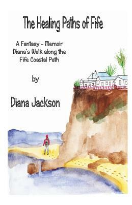 The Healing Paths of Fife: A Fantasy - Memoir. Diana's Walk on The Fife Coastal Path by Diana Jackson