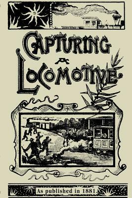 Capturing a Locomotive: A History of Secret Service in the Late War by William Pittenger