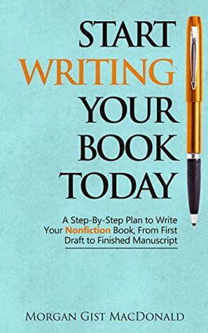 Start Writing Your Book Today: A Step-by-Step Plan to Write Your Nonfiction Book, From First Draft to Finished Manuscript by Morgan Gist MacDonald