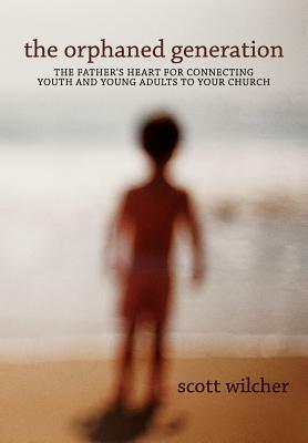 The Orphaned Generation: The Father's Heart for Connecting Youth and Young Adults to Your Church by Scott Wilcher