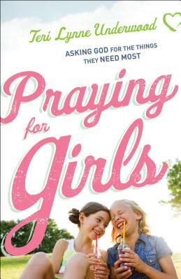 Praying for Girls: Asking God for the Things They Need Most by Teri Lynne Underwood