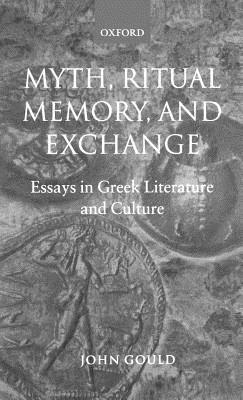 Myth, Ritual, Memory, and Exchange: Essays in Greek Literature and Culture by John Gould