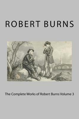 The Complete Works of Robert Burns Volume 3 by Robert Burns