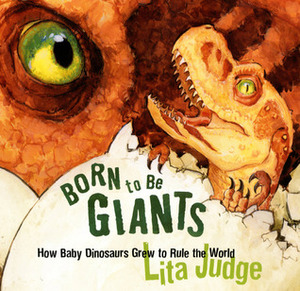 Born to Be Giants: How Baby Dinosaurs Grew to Rule the World by Lita Judge