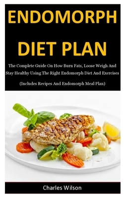 Endomorph Diet Plan: The Complete Guide On How Burn Fats, Loose Weigh And Stay Healthy Using The Right Endomorph Diet And Exercises (Includ by Charles Wilson