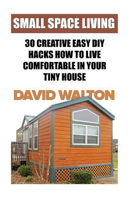 Small Space Living: 30 Creative Easy DIY Hacks How To Live Comfortable In Your Tiny House by David Walton