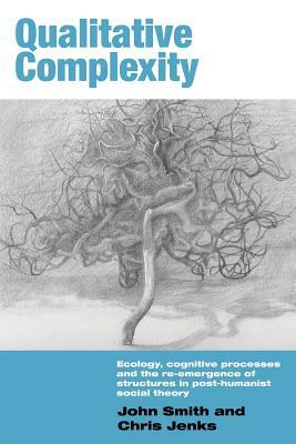Qualitative Complexity: Ecology, Cognitive Processes and the Re-Emergence of Structures in Post-Humanist Social Theory by Chris Jenks, John Smith