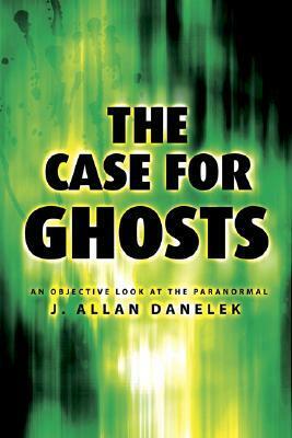 The Case for Ghosts: An Objective Look at the Paranormal by J. Allan Danelek