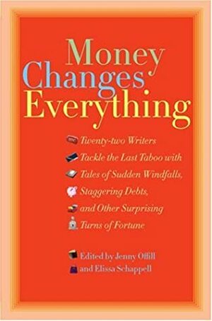 Money Changes Everything: Twenty-Two Writers Tackle the Last Taboo with Tales of Sudden Windfalls, Staggering Debts, and Other Surprising Turns of Fortune by Elissa Schappell, Jenny Offill