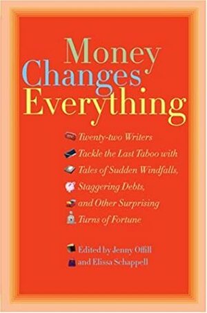 Money Changes Everything: Twenty-Two Writers Tackle the Last Taboo with Tales of Sudden Windfalls, Staggering Debts, and Other Surprising Turns of Fortune by Jenny Offill, Elissa Schappell