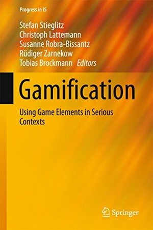 Gamification: Using Game Elements in Serious Contexts (Progress in IS) by Rüdiger Zarnekow, Christoph Lattemann, Stefan Stieglitz, Susanne Robra-Bissantz, Tobias Brockmann