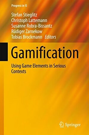 Gamification: Using Game Elements in Serious Contexts (Progress in IS) by Christoph Lattemann, Susanne Robra-Bissantz, Stefan Stieglitz, Rüdiger Zarnekow, Tobias Brockmann