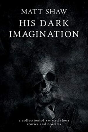 His Dark Imagination: A Collection Of Twisted Short Stories And Novellas by Matt Shaw