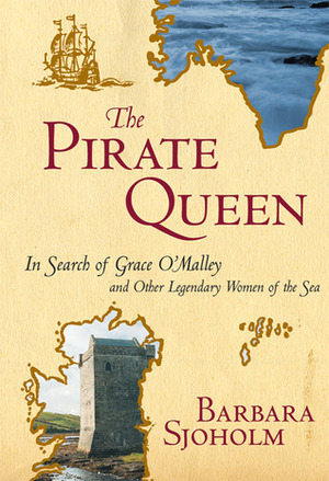 The Pirate Queen: In Search of Grace O'Malley and Other Legendary Women of the Sea by Barbara Sjoholm