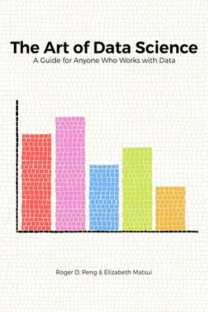 The Art of Data Science: A Guide for Anyone Who Works with Data by Elizabeth Matsui, Roger D. Peng