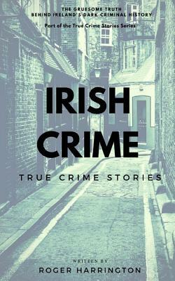 Irish Crime: True Crime Stories: True Crime Books Series - Book 2 by Roger Harrington