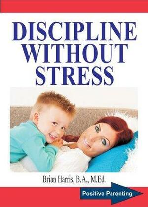 DISCIPLINE WITHOUT STRESS: Proven Tips and Strategies To Improve Your Child's Behavior by Brian Harris