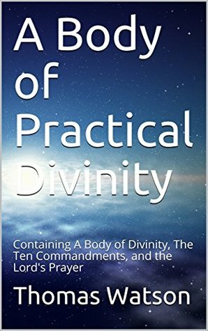 A Body of Practical Divinity: Containing A Body of Divinity, The Ten Commandments, and the Lord's Prayer by Thomas Watson