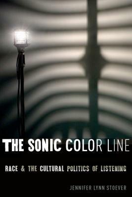 The Sonic Color Line: Race and the Cultural Politics of Listening by Jennifer Lynn Stoever
