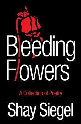 Bleeding Flowers: A Collection of Poetry by Shay Siegel