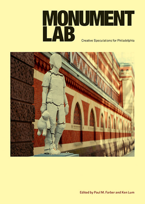 Monument Lab: Creative Speculations for Philadelphia by Paul M. Farber, Ken Lum