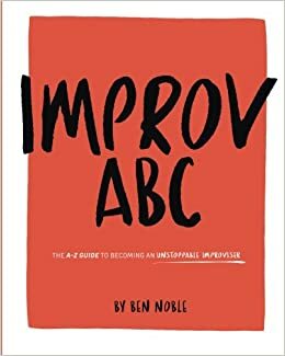 Improv ABC: The A-Z Guide to Kicking Butt At Improvisation by Ben Noble