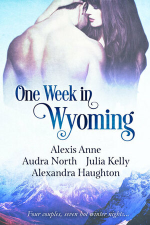 One Week in Wyoming by Audra North, Julia Kelly, Alexandra Haughton, Alexis Anne